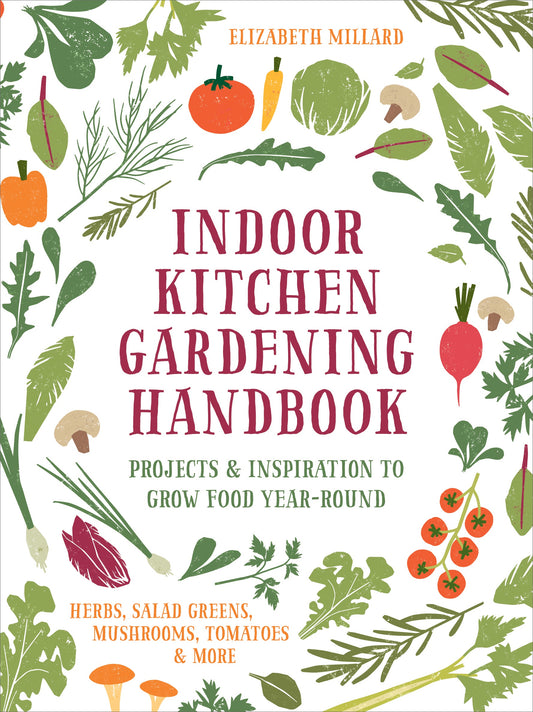 Indoor Kitchen Gardening Handbook - Projects and Inspiration to Grow Food Year-Round - Herbs, Salad Greens, Mushrooms, Tomatoes and More